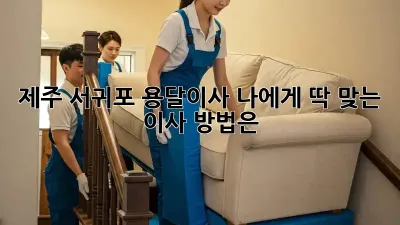 제주 서귀포 용달이사, 나에게 딱 맞는 이사 방법은?